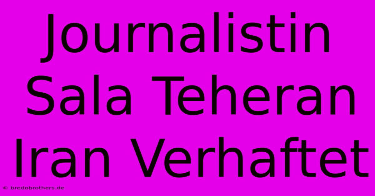 Journalistin Sala Teheran Iran Verhaftet