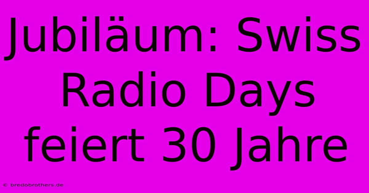 Jubiläum: Swiss Radio Days Feiert 30 Jahre