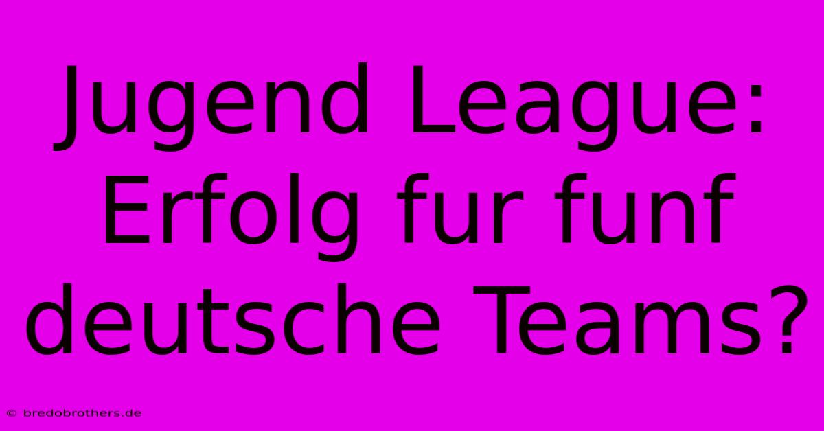 Jugend League:  Erfolg Fur Funf Deutsche Teams?