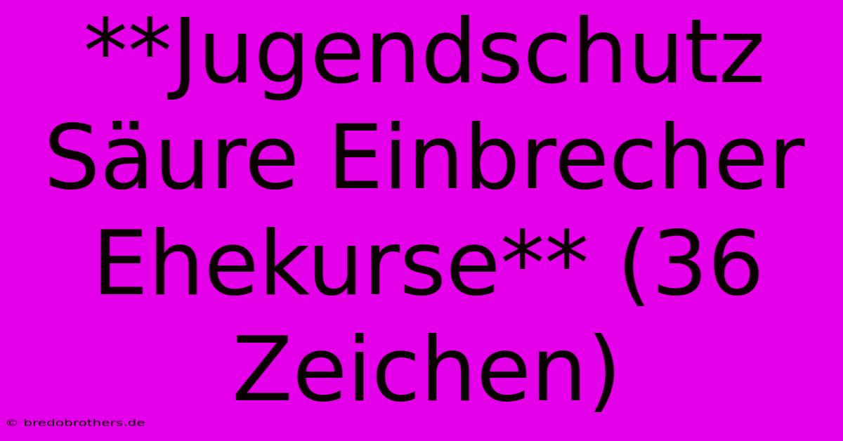 **Jugendschutz Säure Einbrecher Ehekurse** (36 Zeichen)