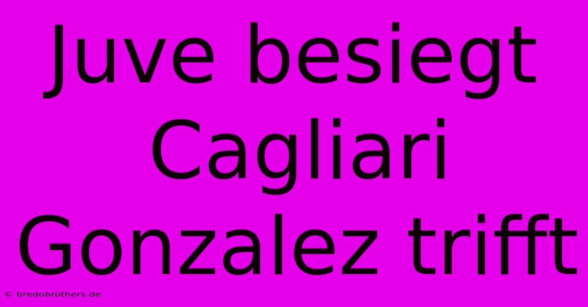 Juve Besiegt Cagliari Gonzalez Trifft