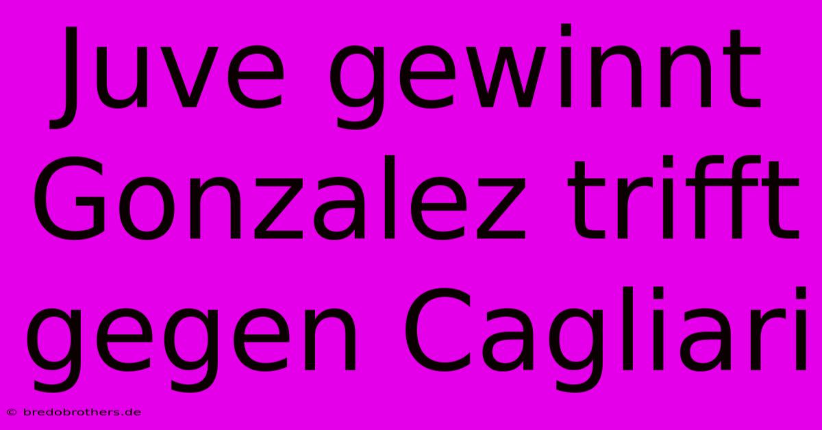 Juve Gewinnt Gonzalez Trifft Gegen Cagliari