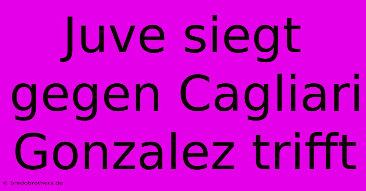 Juve Siegt Gegen Cagliari Gonzalez Trifft