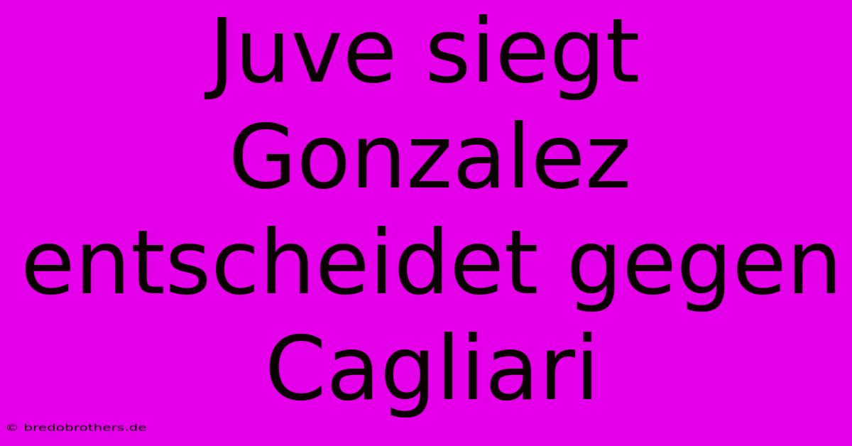 Juve Siegt Gonzalez Entscheidet Gegen Cagliari