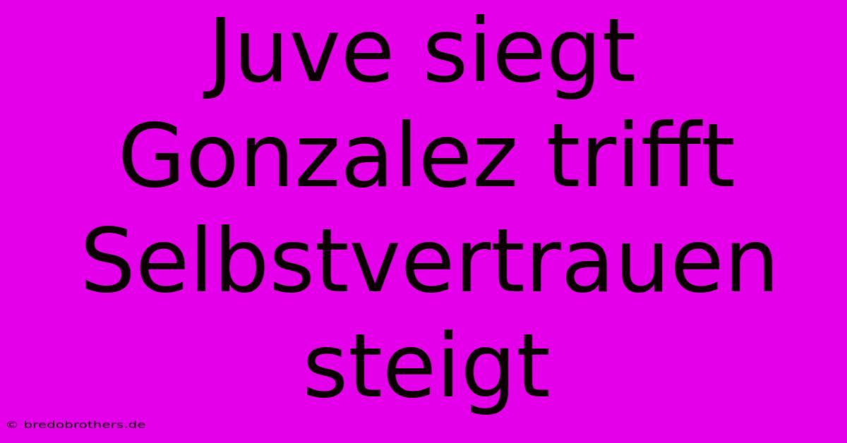 Juve Siegt Gonzalez Trifft Selbstvertrauen Steigt