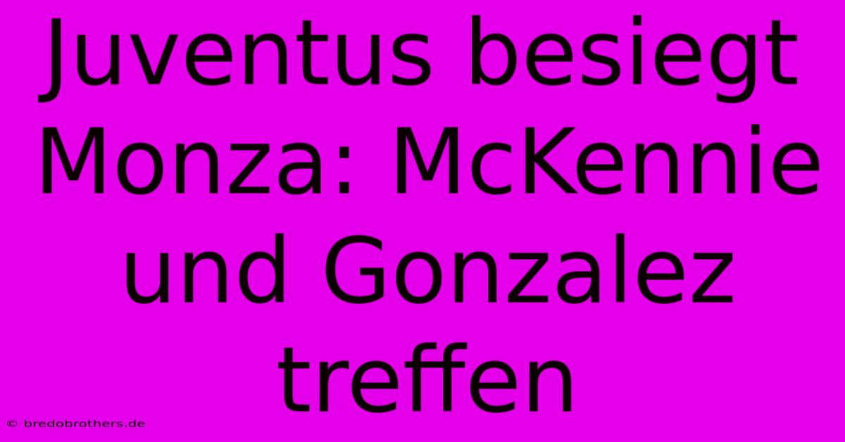 Juventus Besiegt Monza: McKennie Und Gonzalez Treffen