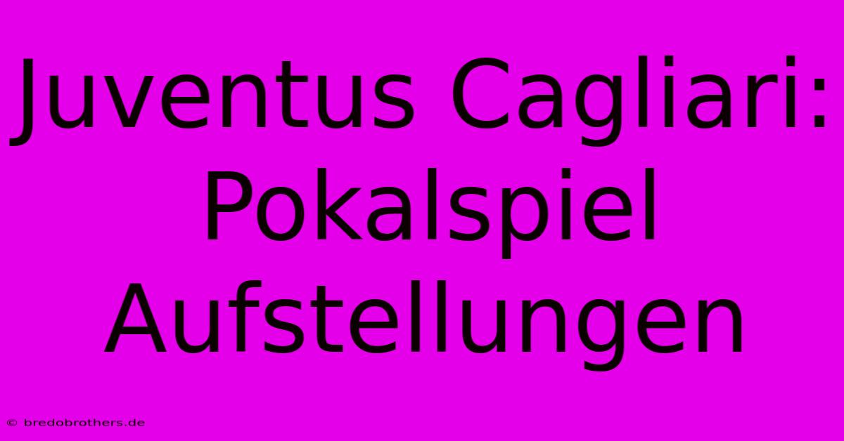 Juventus Cagliari: Pokalspiel Aufstellungen