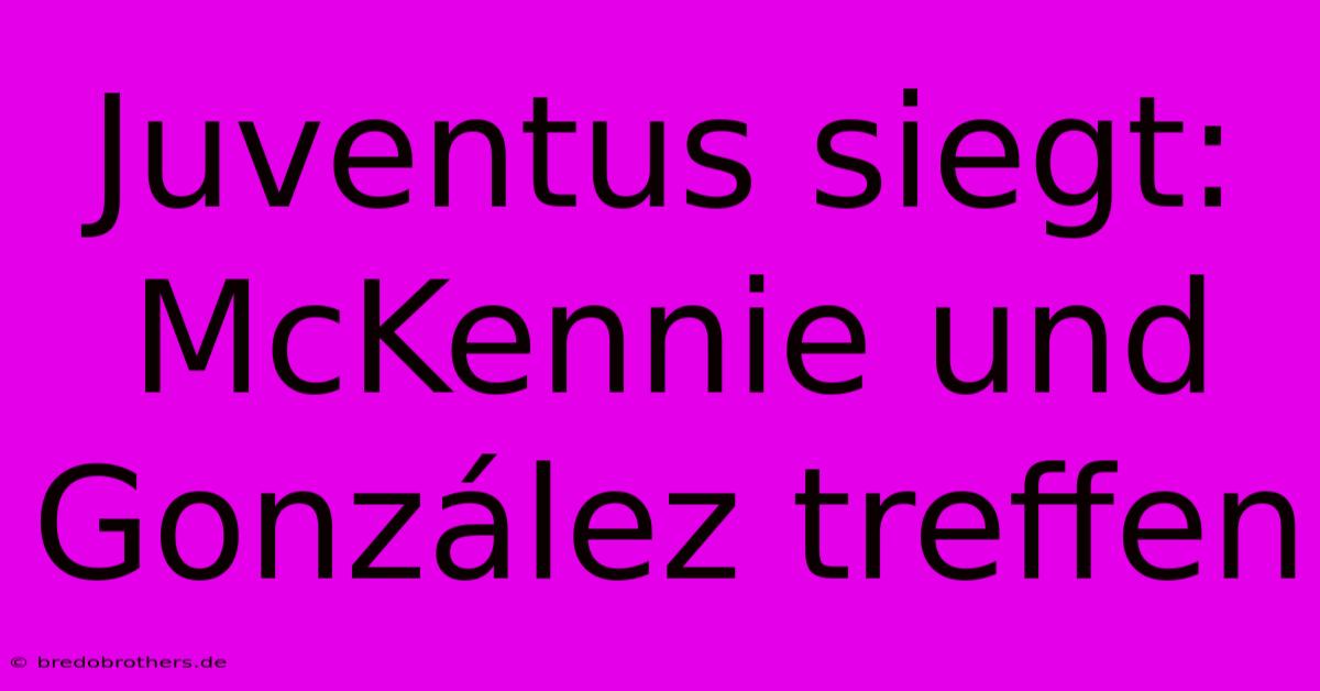 Juventus Siegt: McKennie Und González Treffen