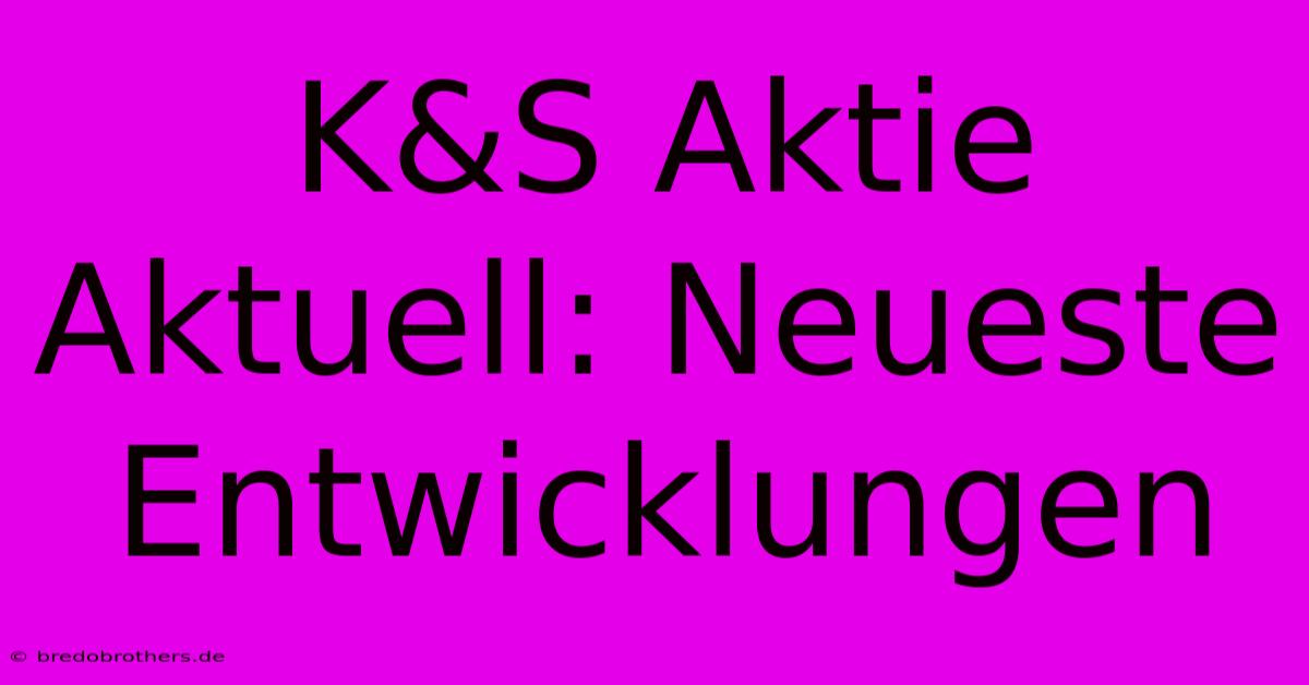 K&S Aktie Aktuell: Neueste Entwicklungen