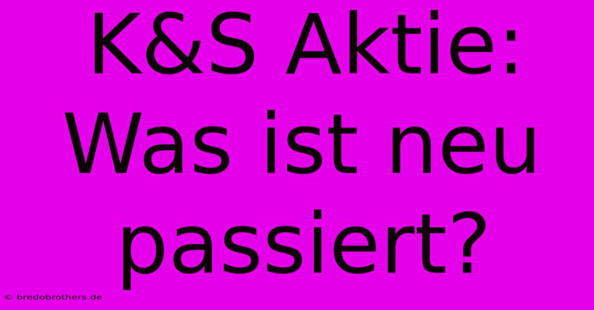 K&S Aktie: Was Ist Neu Passiert?