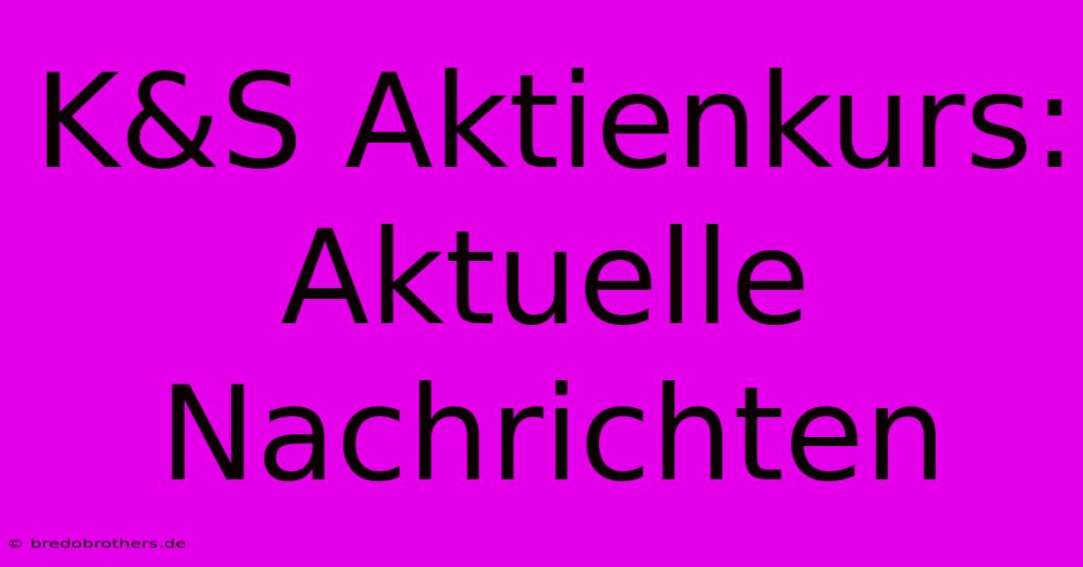 K&S Aktienkurs: Aktuelle Nachrichten