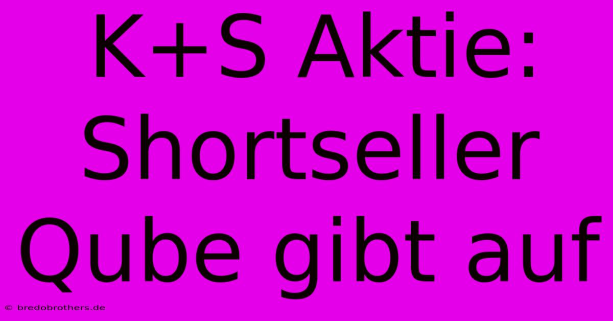 K+S Aktie: Shortseller Qube Gibt Auf