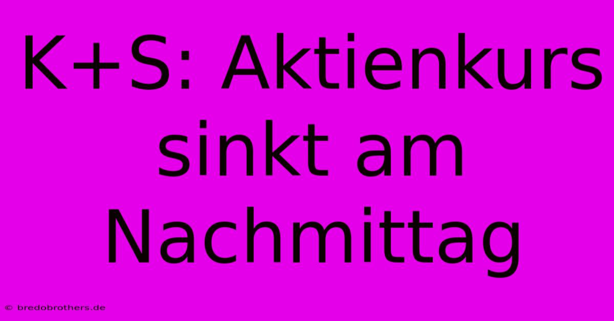 K+S: Aktienkurs Sinkt Am Nachmittag