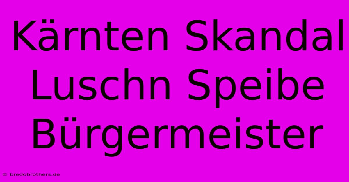 Kärnten Skandal Luschn Speibe Bürgermeister