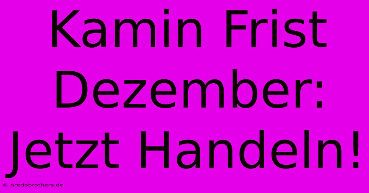 Kamin Frist Dezember: Jetzt Handeln!