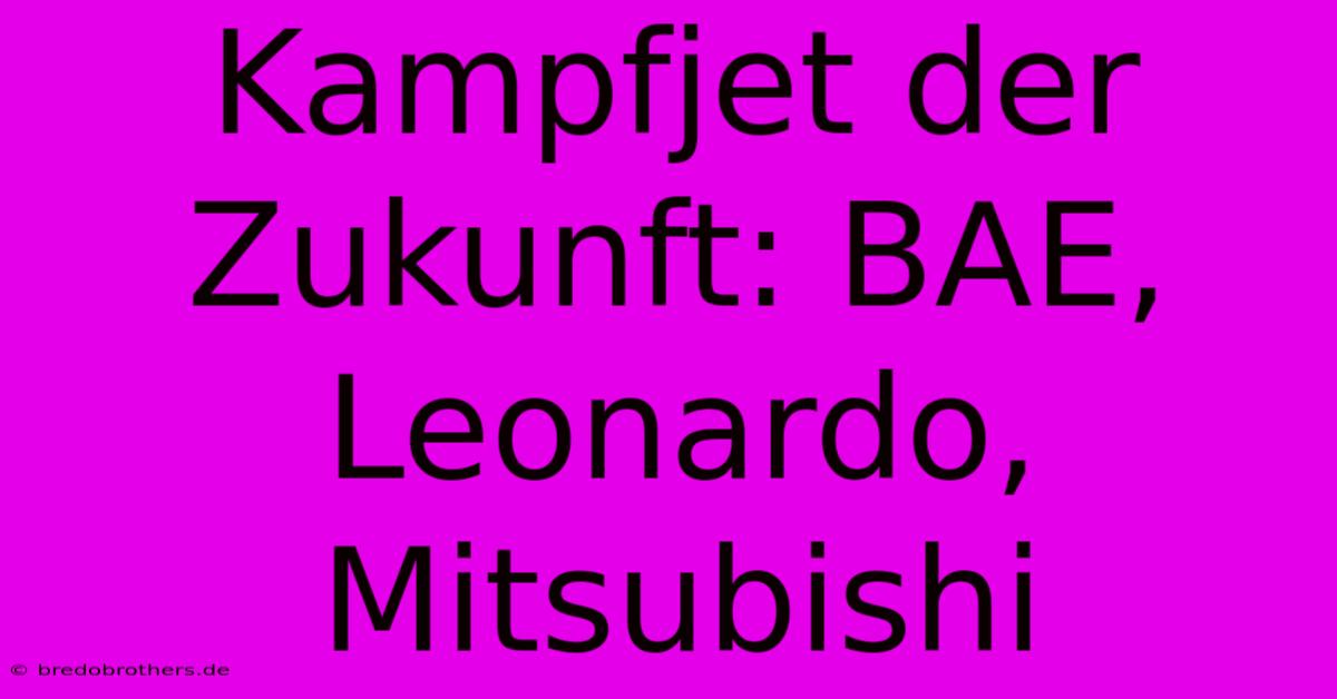 Kampfjet Der Zukunft: BAE, Leonardo, Mitsubishi