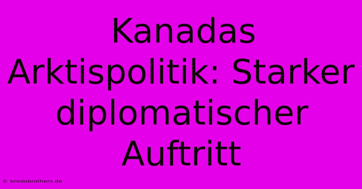 Kanadas Arktispolitik: Starker Diplomatischer Auftritt