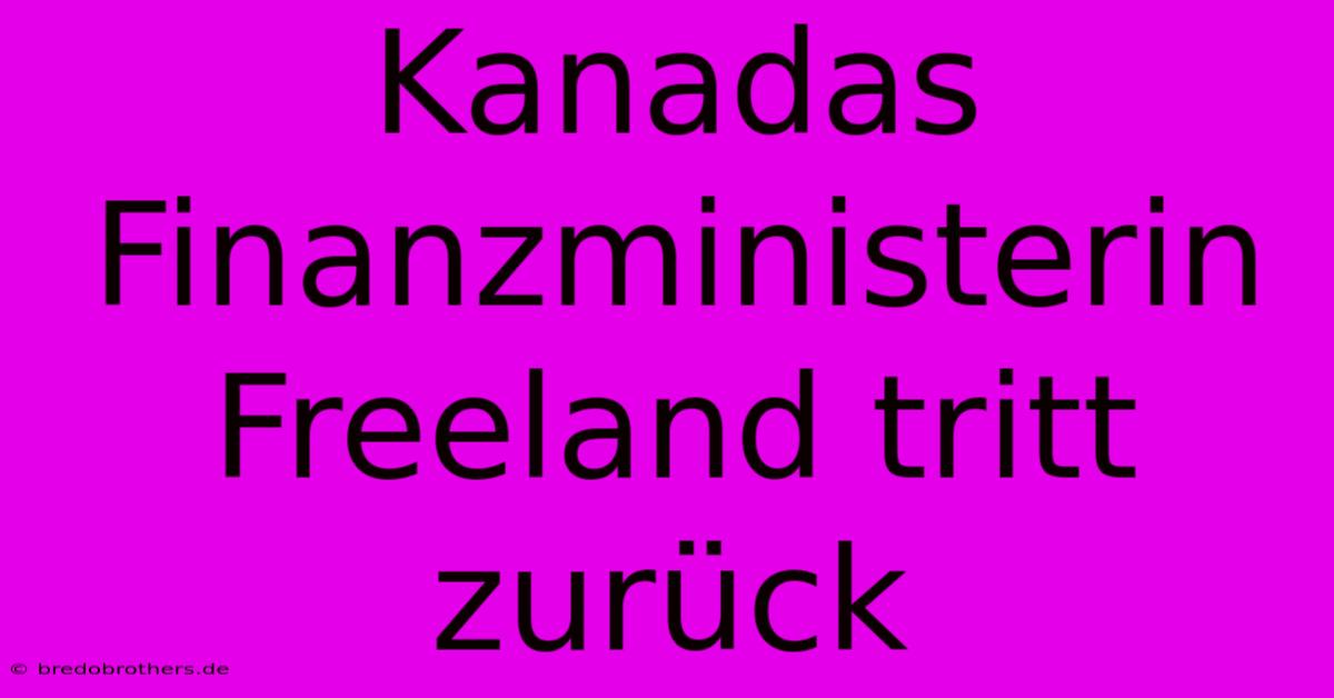 Kanadas Finanzministerin Freeland Tritt Zurück