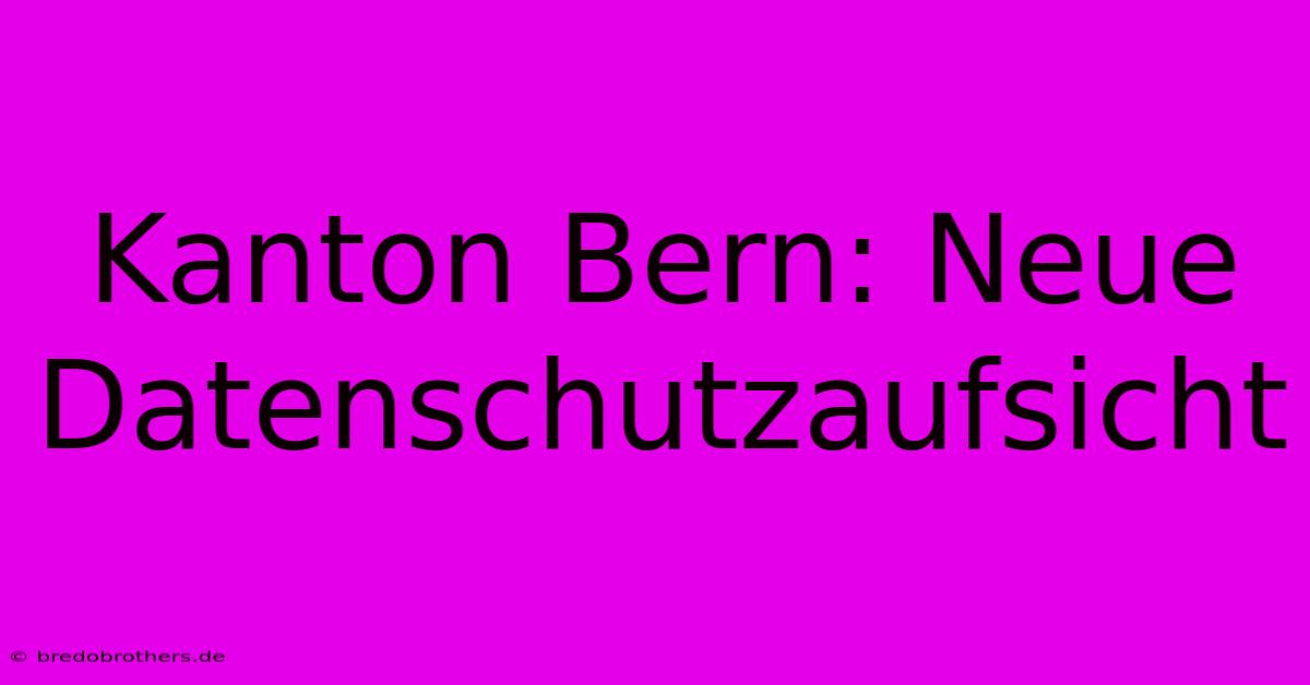 Kanton Bern: Neue Datenschutzaufsicht