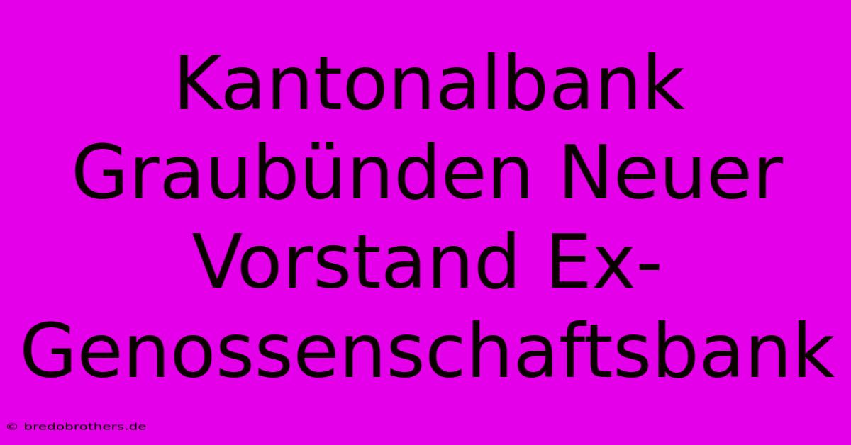 Kantonalbank Graubünden Neuer Vorstand Ex-Genossenschaftsbank