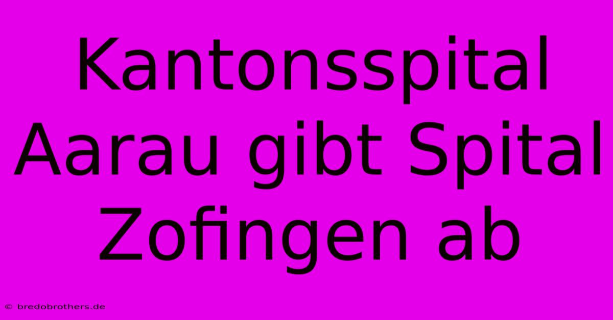 Kantonsspital Aarau Gibt Spital Zofingen Ab