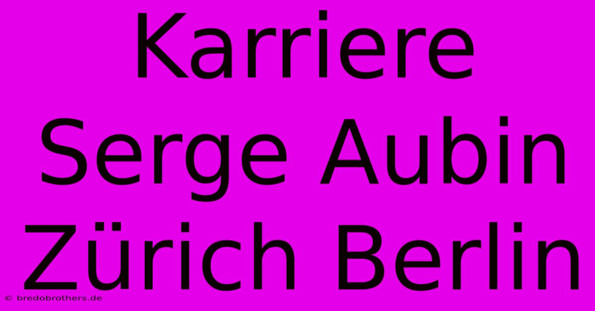 Karriere Serge Aubin Zürich Berlin