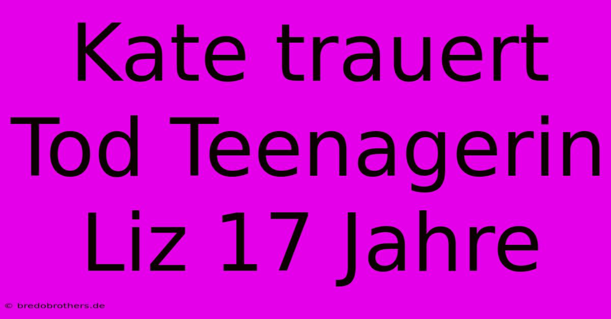 Kate Trauert Tod Teenagerin Liz 17 Jahre