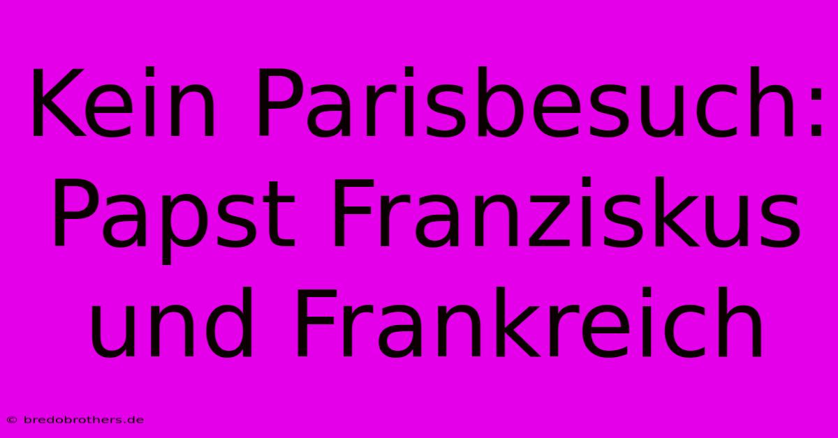 Kein Parisbesuch: Papst Franziskus Und Frankreich