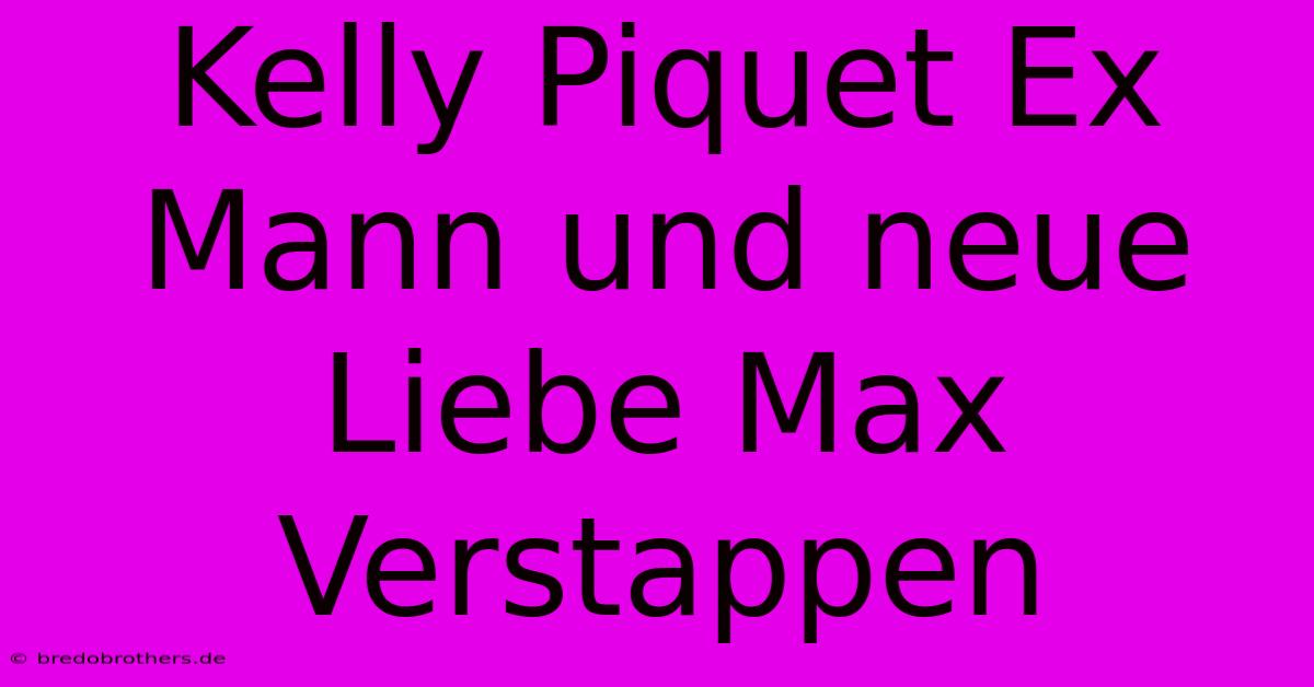 Kelly Piquet Ex Mann Und Neue Liebe Max Verstappen