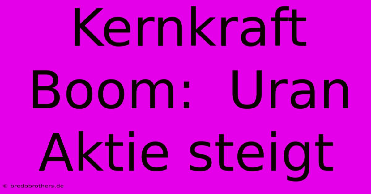 Kernkraft Boom:  Uran Aktie Steigt