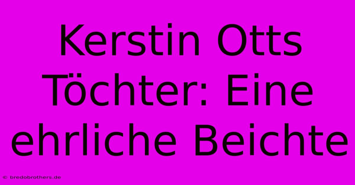 Kerstin Otts Töchter: Eine Ehrliche Beichte