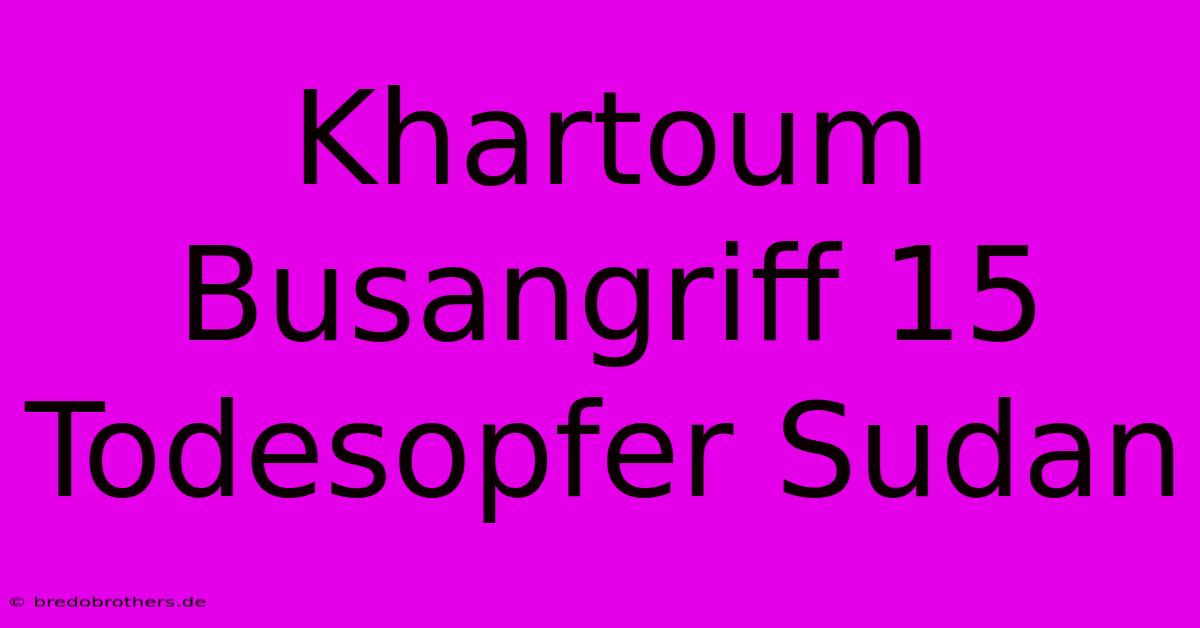 Khartoum Busangriff 15 Todesopfer Sudan