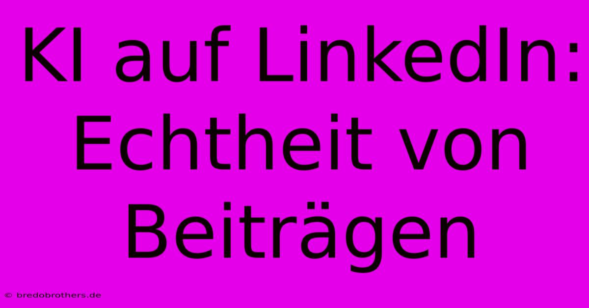 KI Auf LinkedIn: Echtheit Von Beiträgen