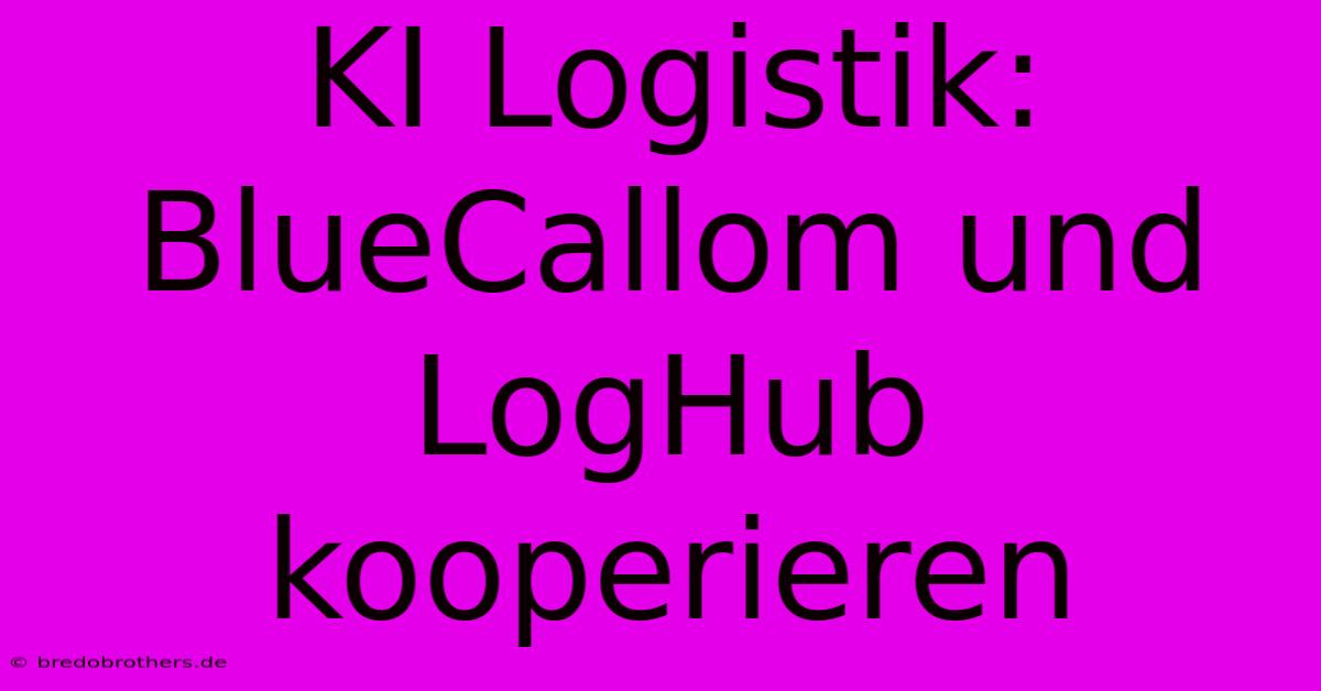 KI Logistik: BlueCallom Und LogHub Kooperieren