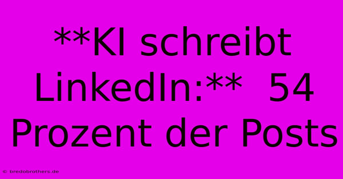 **KI Schreibt LinkedIn:**  54 Prozent Der Posts