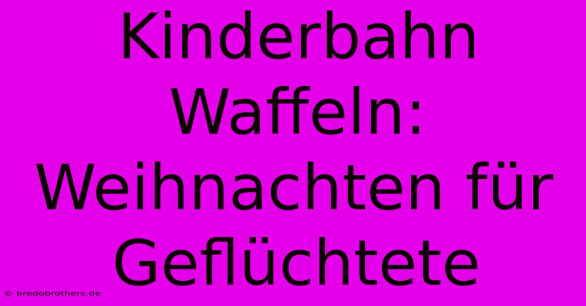 Kinderbahn Waffeln: Weihnachten Für Geflüchtete