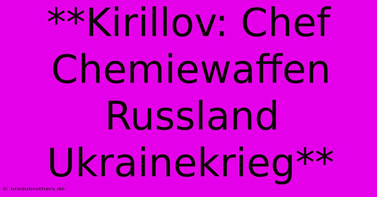 **Kirillov: Chef Chemiewaffen Russland Ukrainekrieg**