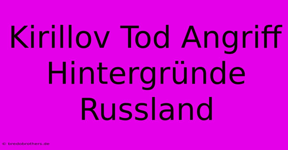 Kirillov Tod Angriff Hintergründe Russland