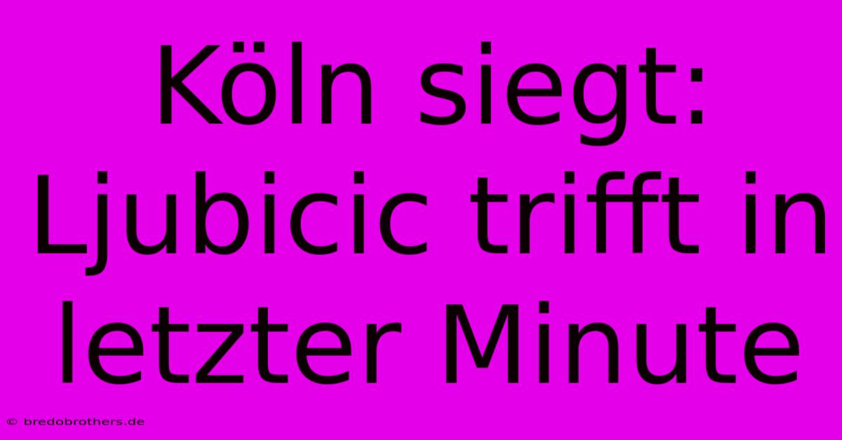 Köln Siegt: Ljubicic Trifft In Letzter Minute