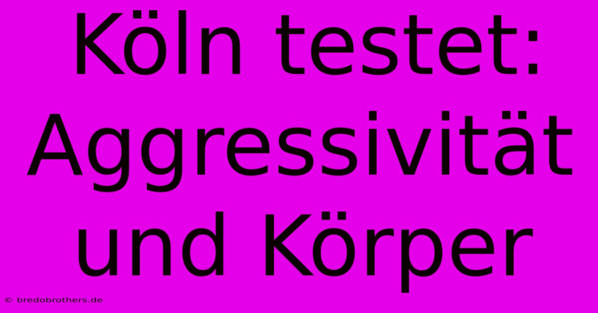 Köln Testet: Aggressivität Und Körper