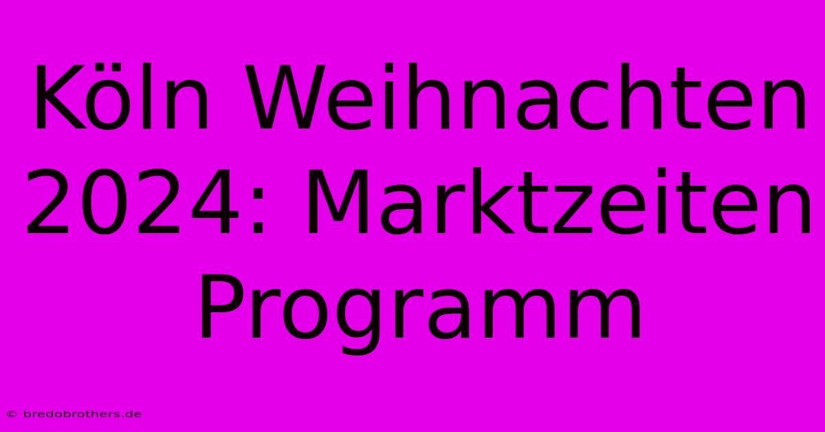 Köln Weihnachten 2024: Marktzeiten Programm