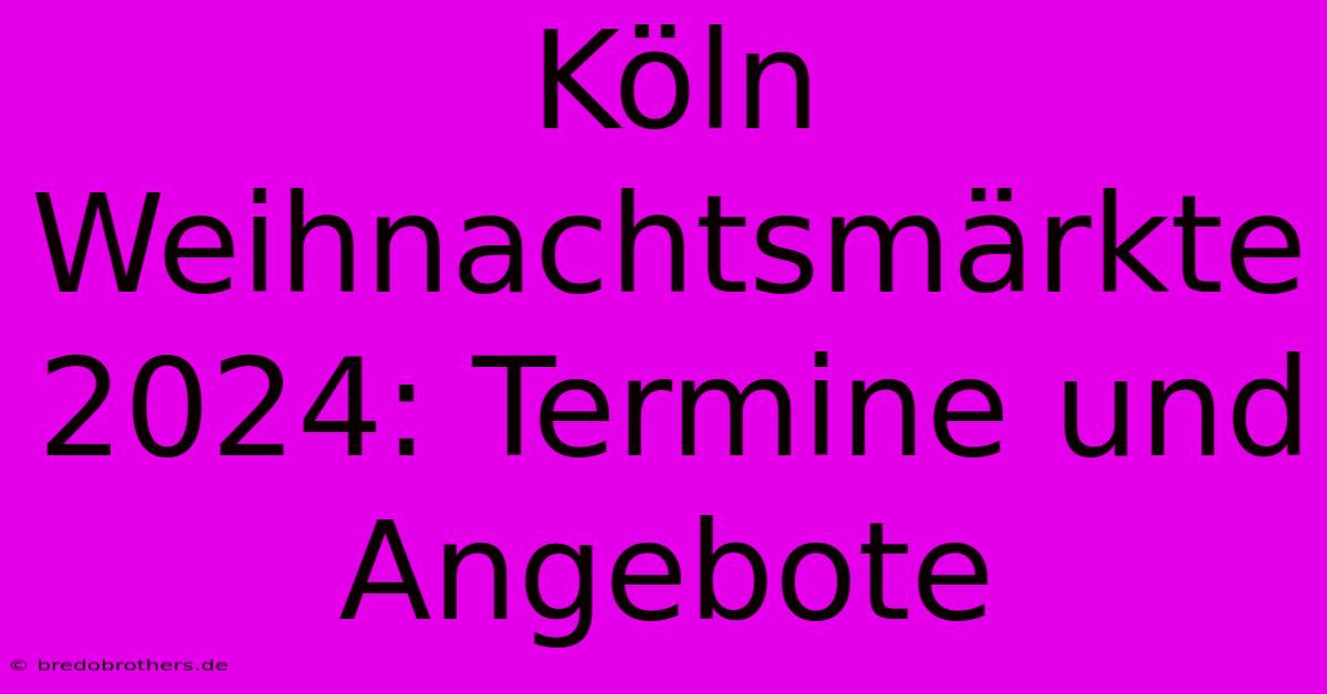 Köln Weihnachtsmärkte 2024: Termine Und Angebote