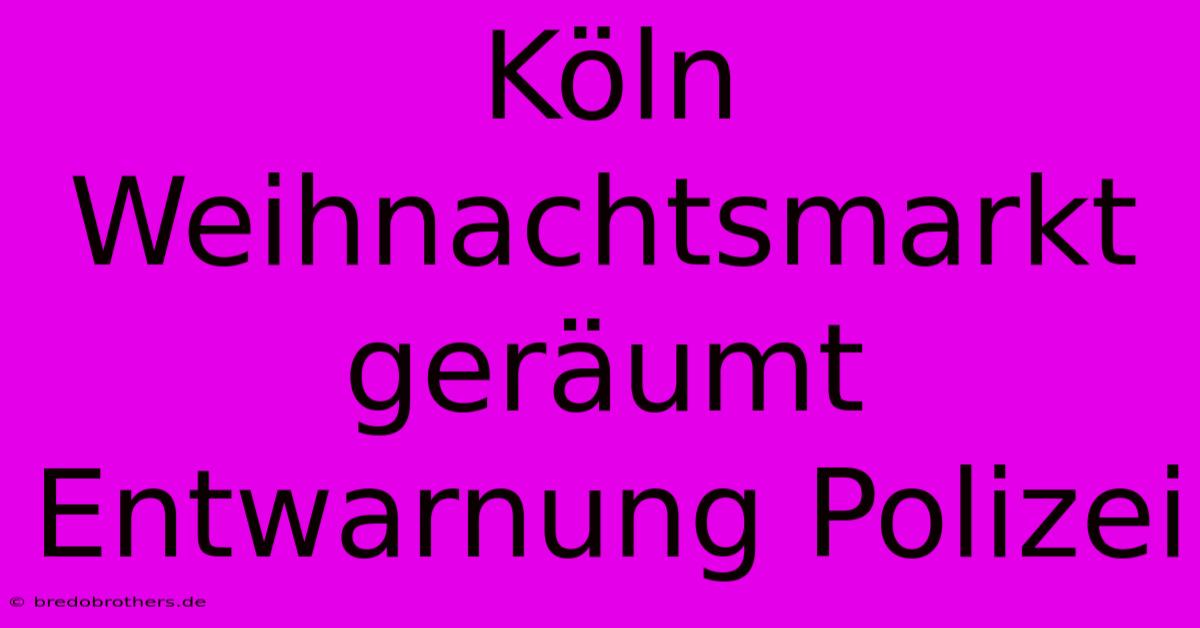 Köln Weihnachtsmarkt Geräumt Entwarnung Polizei