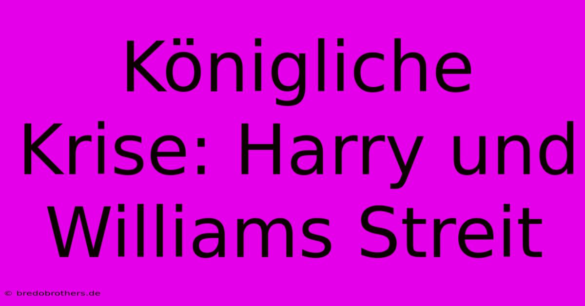 Königliche Krise: Harry Und Williams Streit