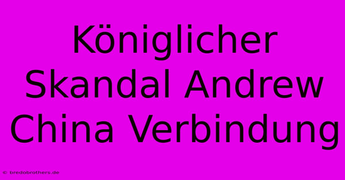 Königlicher Skandal Andrew China Verbindung