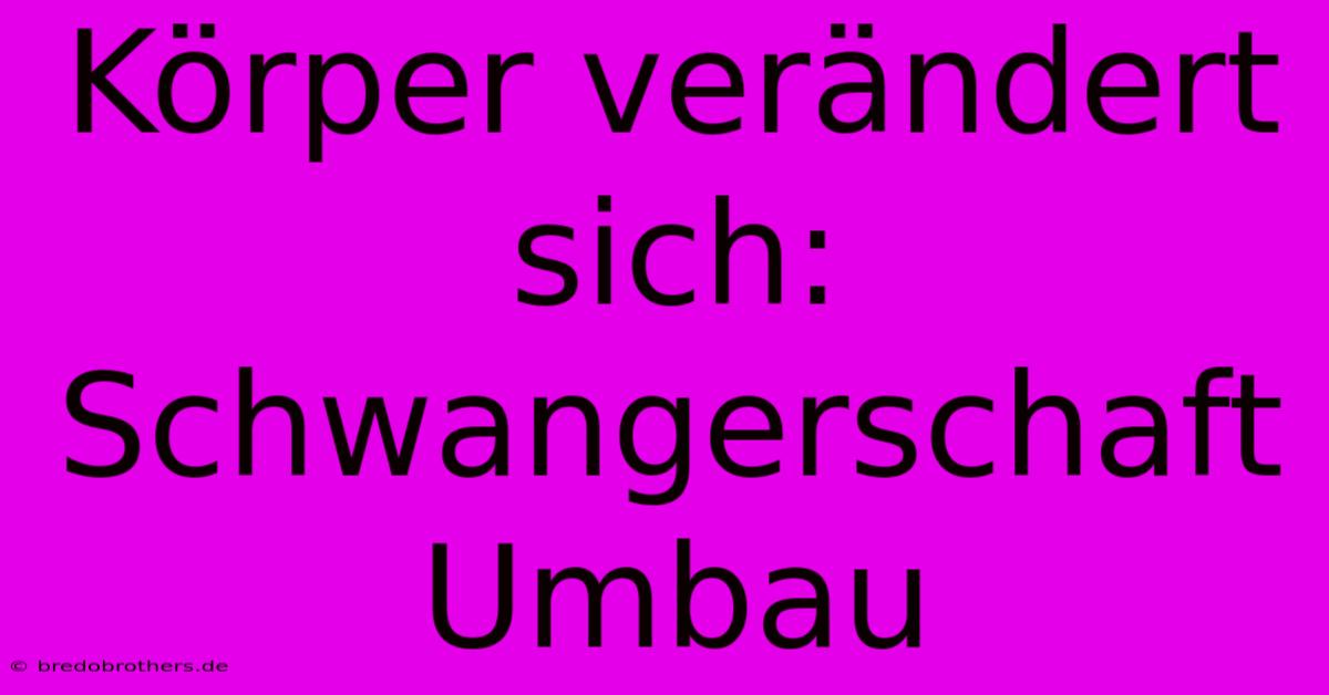 Körper Verändert Sich: Schwangerschaft Umbau