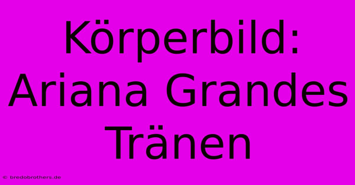 Körperbild: Ariana Grandes Tränen