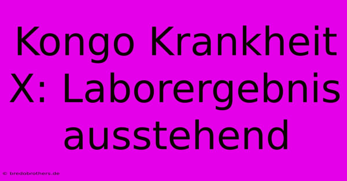 Kongo Krankheit X: Laborergebnis Ausstehend