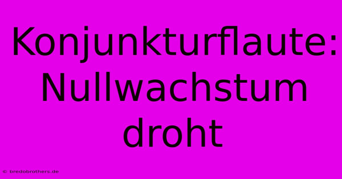 Konjunkturflaute: Nullwachstum Droht