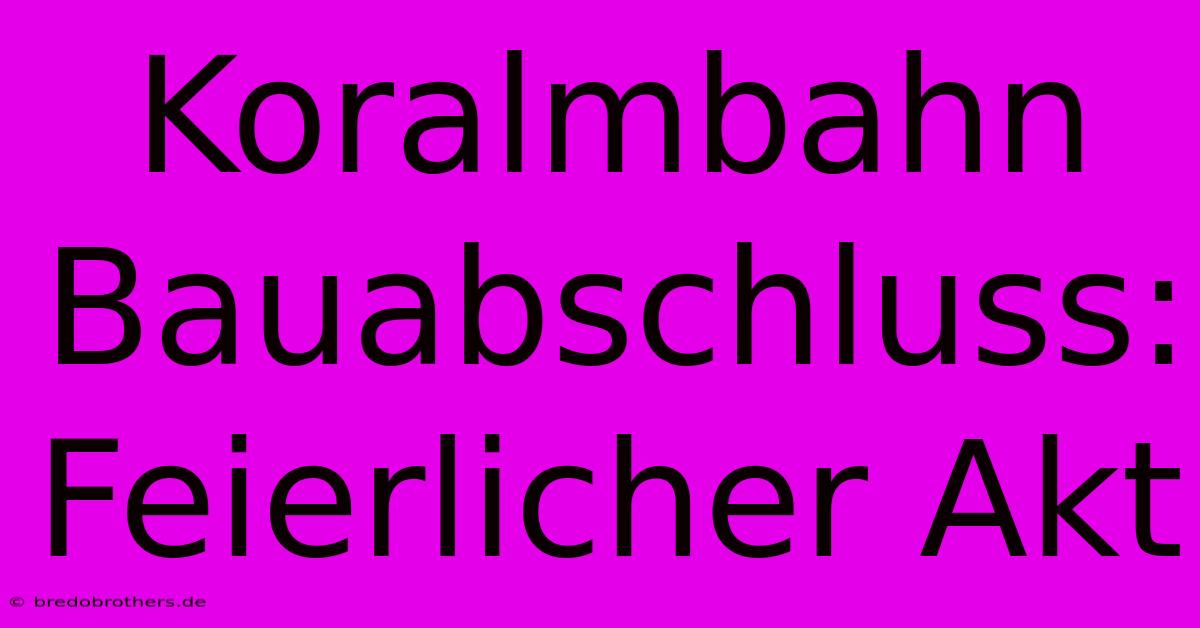 Koralmbahn Bauabschluss: Feierlicher Akt